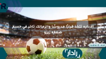الإدارة تتخذ قرارًا مدروسًا والزمالك تأخر في حسم صفقة زيزو